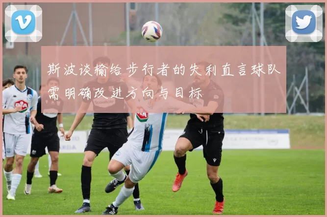 斯波谈输给步行者的失利直言球队需明确改进方向与目标
