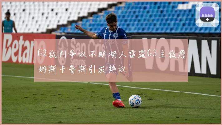G2裁判争议不断湖人雷霆G3主裁詹姆斯卡普斯引发热议