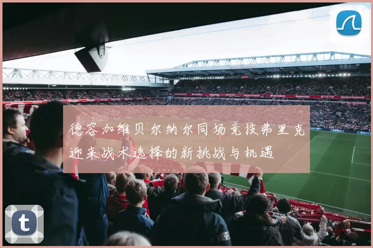 德容加维贝尔纳尔同场竞技弗里克迎来战术选择的新挑战与机遇