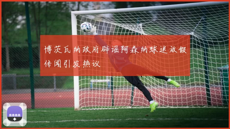 博茨瓦纳政府辟谣阿森纳球迷放假传闻引发热议