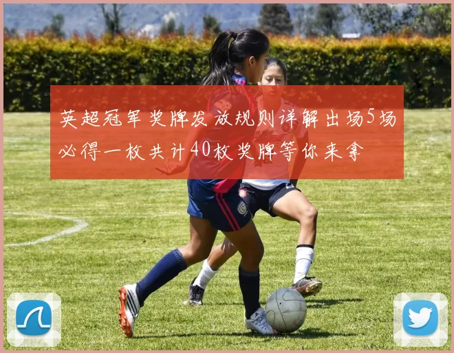 英超冠军奖牌发放规则详解出场5场必得一枚共计40枚奖牌等你来拿