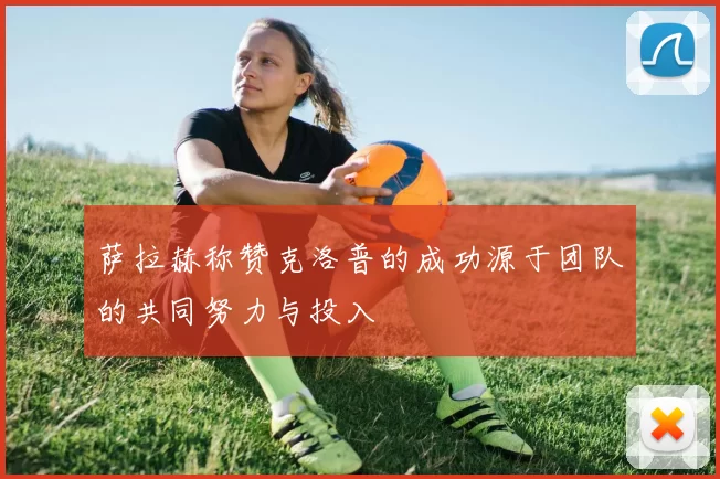 萨拉赫称赞克洛普的成功源于团队的共同努力与投入