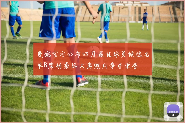 曼城官方公布四月最佳球员候选名单B席胡桑诺夫奥赖利争夺荣誉