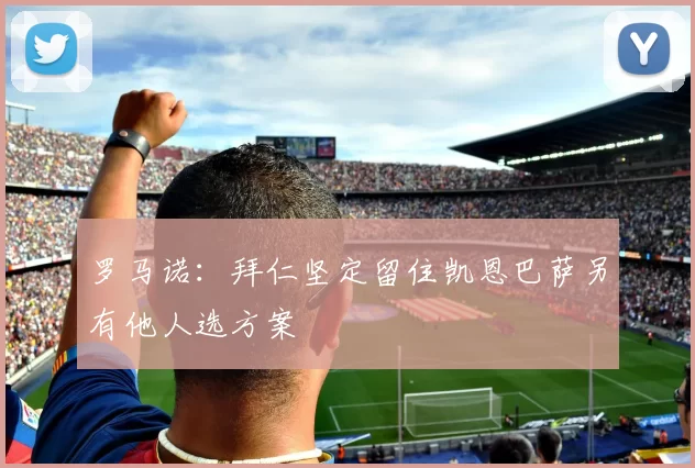 罗马诺：拜仁坚定留住凯恩巴萨另有他人选方案