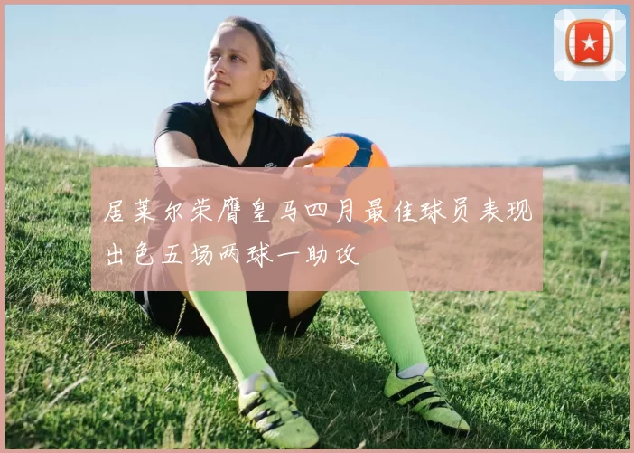 居莱尔荣膺皇马四月最佳球员表现出色五场两球一助攻