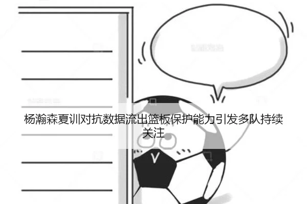 杨瀚森夏训对抗数据流出篮板保护能力引发多队持续关注（hthsports）